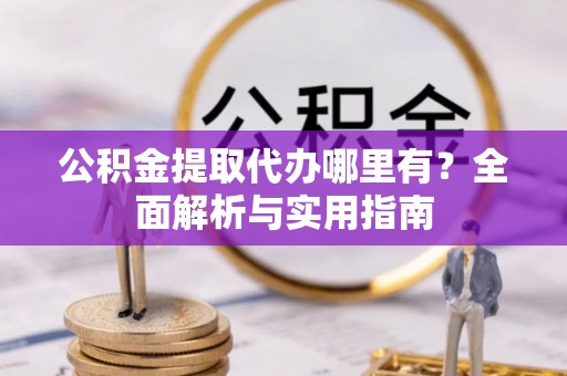 会泽公积金提取代办哪里有？全面解析与实用指南