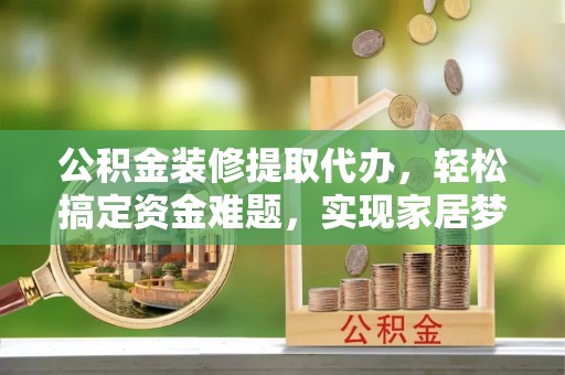 会泽公积金装修提取代办，轻松搞定资金难题，实现家居梦想