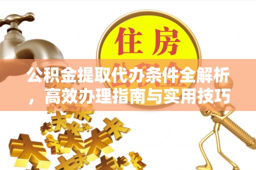 会泽公积金提取代办条件全解析，高效办理指南与实用技巧