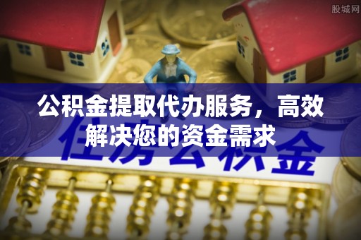 会泽公积金提取代办服务，高效解决您的资金需求