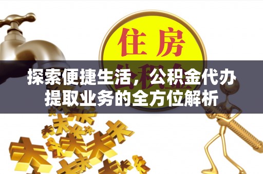 会泽探索便捷生活，公积金代办提取业务的全方位解析