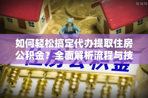 会泽如何轻松搞定代办提取住房公积金？全面解析流程与技巧