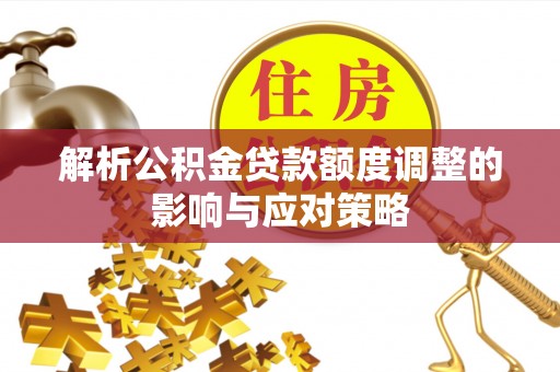 会泽解析公积金贷款额度调整的影响与应对策略