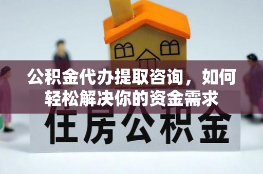 会泽公积金代办提取咨询，如何轻松解决你的资金需求