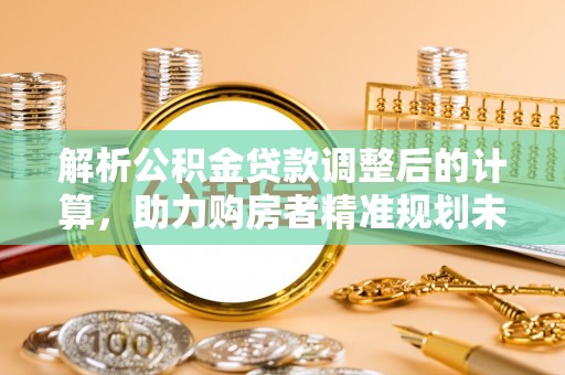会泽解析公积金贷款调整后的计算，助力购房者精准规划未来