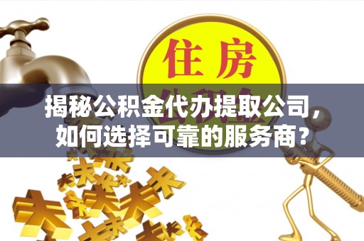会泽揭秘公积金代办提取公司，如何选择可靠的服务商？