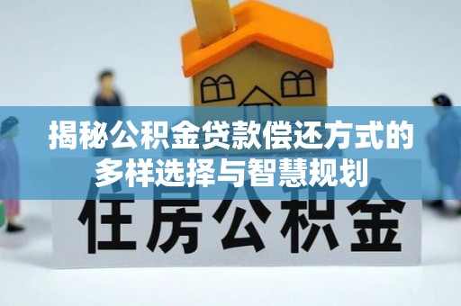 会泽揭秘公积金贷款偿还方式的多样选择与智慧规划