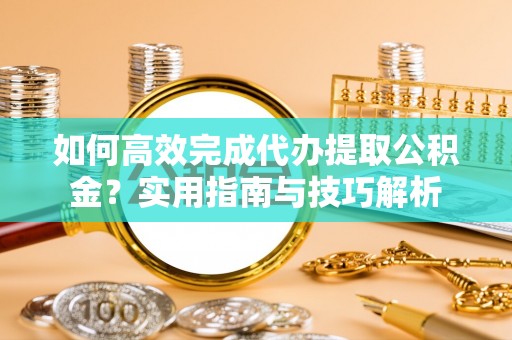 会泽如何高效完成代办提取公积金？实用指南与技巧解析