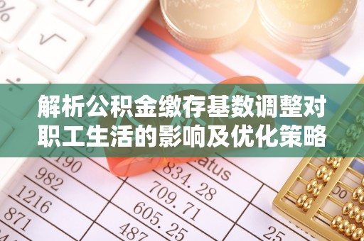 会泽解析公积金缴存基数调整对职工生活的影响及优化策略