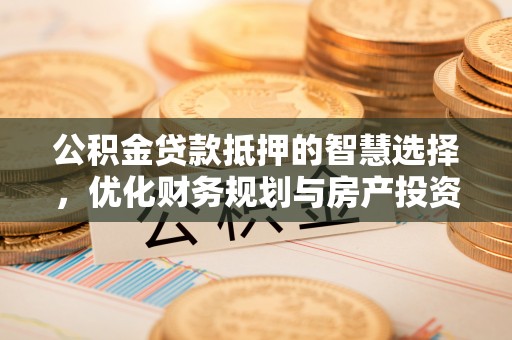 会泽公积金贷款抵押的智慧选择，优化财务规划与房产投资
