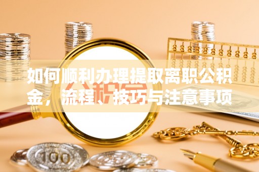 会泽如何顺利办理提取离职公积金，流程、技巧与注意事项全解析