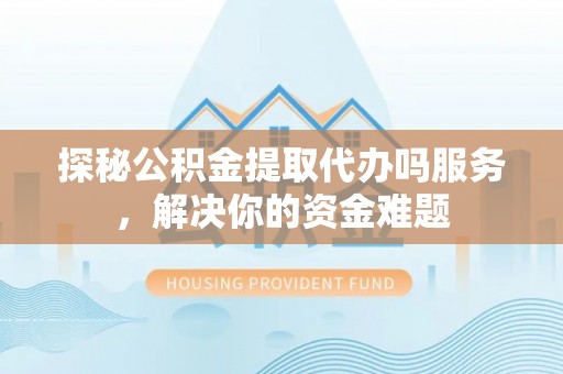 会泽探秘公积金提取代办吗服务，解决你的资金难题