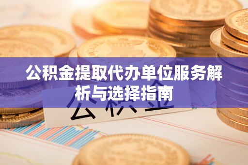 会泽公积金提取代办单位服务解析与选择指南