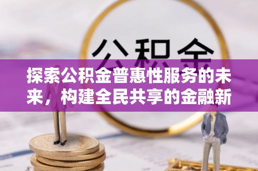 会泽探索公积金普惠性服务的未来，构建全民共享的金融新生态