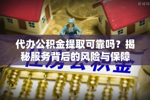会泽代办公积金提取可靠吗？揭秘服务背后的风险与保障