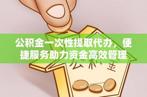 会泽公积金一次性提取代办，便捷服务助力资金高效管理