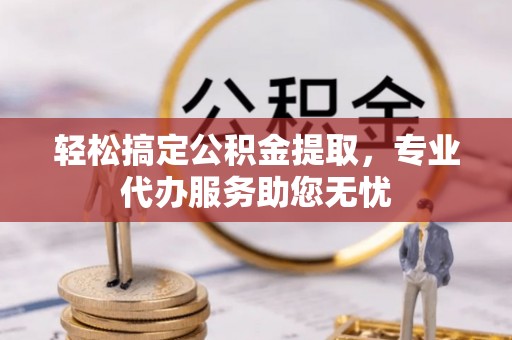 会泽轻松搞定公积金提取，专业代办服务助您无忧