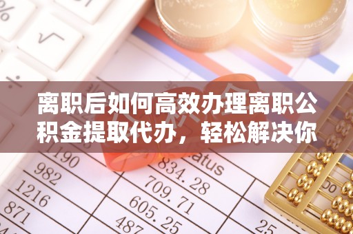 会泽离职后如何高效办理离职公积金提取代办，轻松解决你的后顾之忧