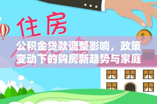 会泽公积金贷款调整影响，政策变动下的购房新趋势与家庭财务规划