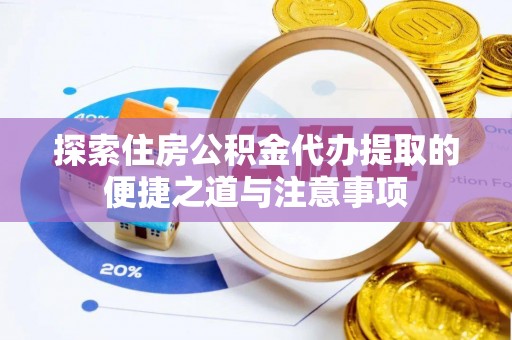 会泽探索住房公积金代办提取的便捷之道与注意事项