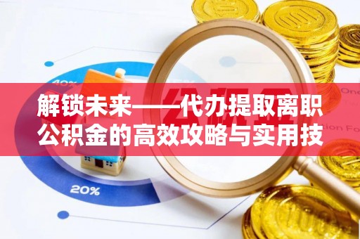 会泽解锁未来——代办提取离职公积金的高效攻略与实用技巧