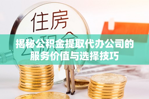 会泽揭秘公积金提取代办公司的服务价值与选择技巧