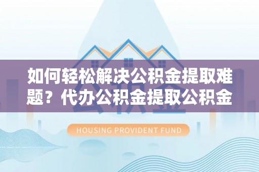会泽如何轻松解决公积金提取难题？代办公积金提取公积金服务详解