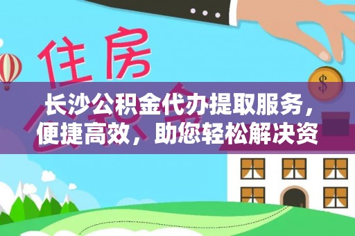 会泽长沙公积金代办提取服务，便捷高效，助您轻松解决资金需求