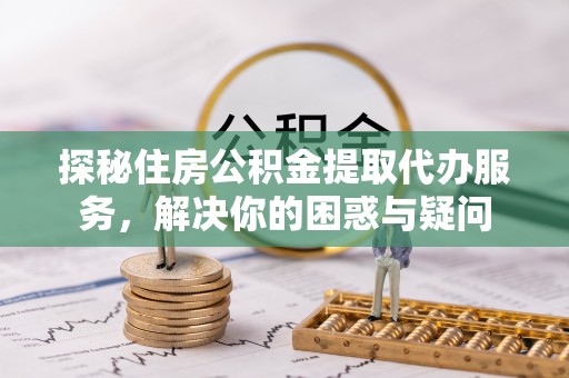 会泽探秘住房公积金提取代办服务，解决你的困惑与疑问