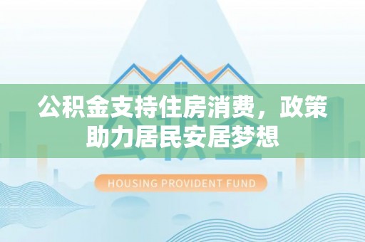 会泽公积金支持住房消费，政策助力居民安居梦想