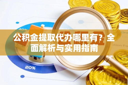 会泽公积金提取代办哪里有？全面解析与实用指南