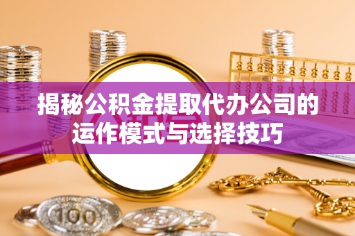 会泽揭秘公积金提取代办公司的运作模式与选择技巧