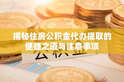 会泽揭秘住房公积金代办提取的便捷之道与注意事项