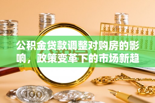 会泽公积金贷款调整对购房的影响，政策变革下的市场新趋势