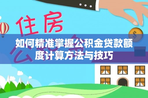 会泽如何精准掌握公积金贷款额度计算方法与技巧