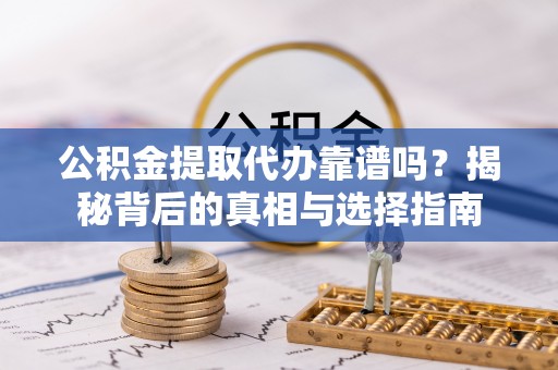 会泽公积金提取代办靠谱吗？揭秘背后的真相与选择指南