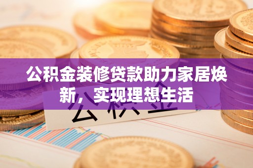 会泽公积金装修贷款助力家居焕新，实现理想生活