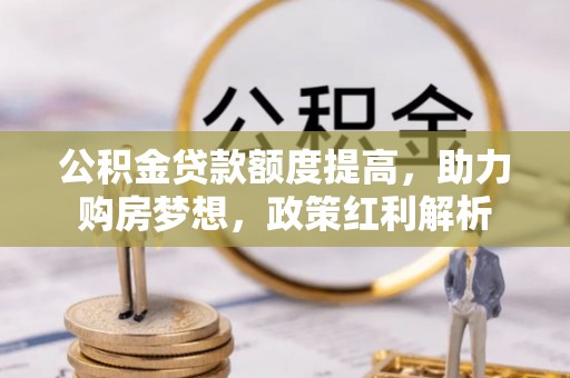 会泽公积金贷款额度提高，助力购房梦想，政策红利解析