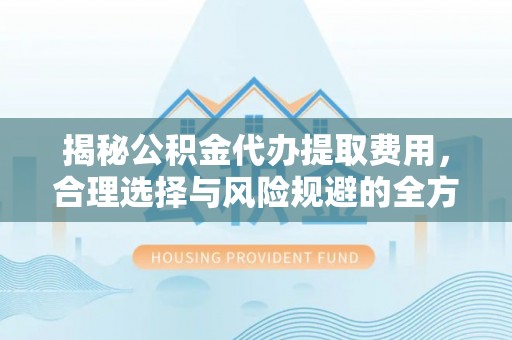 会泽揭秘公积金代办提取费用，合理选择与风险规避的全方位解析