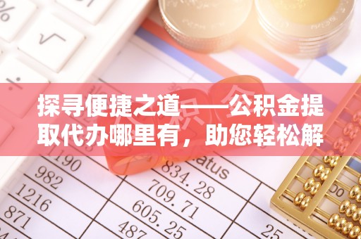 会泽探寻便捷之道——公积金提取代办哪里有，助您轻松解决资金难题