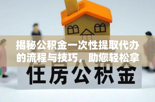 会泽揭秘公积金一次性提取代办的流程与技巧，助您轻松拿钱！