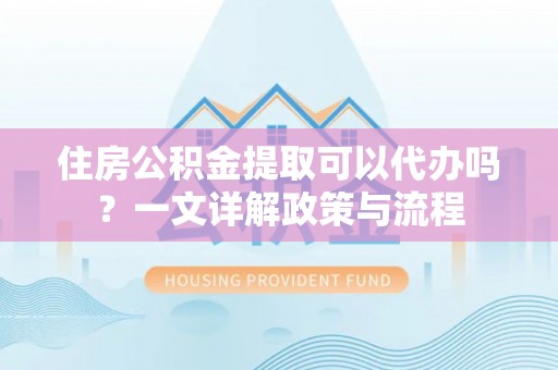 会泽住房公积金提取可以代办吗？一文详解政策与流程