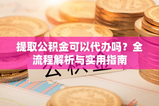 会泽提取公积金可以代办吗？全流程解析与实用指南