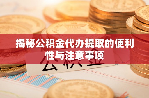 会泽揭秘公积金代办提取的便利性与注意事项