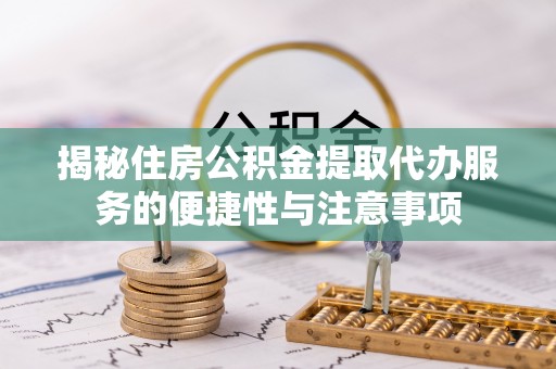 会泽揭秘住房公积金提取代办服务的便捷性与注意事项