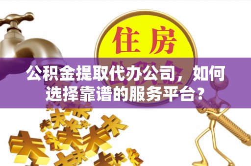 会泽公积金提取代办公司，如何选择靠谱的服务平台？