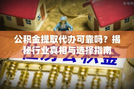 会泽公积金提取代办可靠吗？揭秘行业真相与选择指南