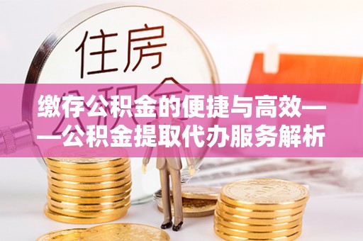 会泽缴存公积金的便捷与高效——公积金提取代办服务解析