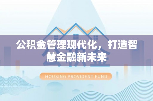 会泽公积金管理现代化，打造智慧金融新未来