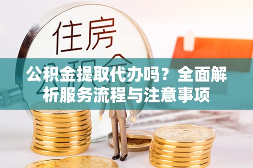 会泽公积金提取代办吗？全面解析服务流程与注意事项